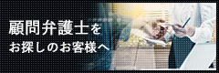 
                顧問弁護士をお探しのお客様へ